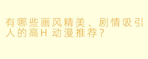 有哪些画风精美、剧情吸引人的高H动漫推荐？
