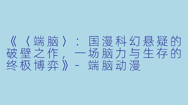 《〈端脑〉:国漫科幻悬疑的破壁之作,一场脑力与生存的终极博弈》