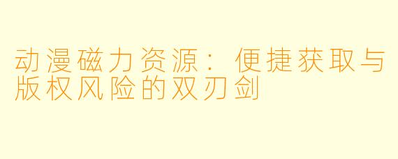 动漫磁力资源：便捷获取与版权风险的双刃剑