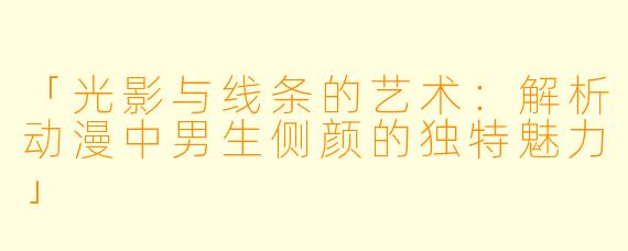 「光影与线条的艺术：解析动漫中男生侧颜的独特魅力」