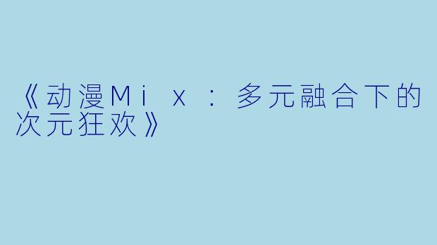 《动漫Mix：多元融合下的次元狂欢》