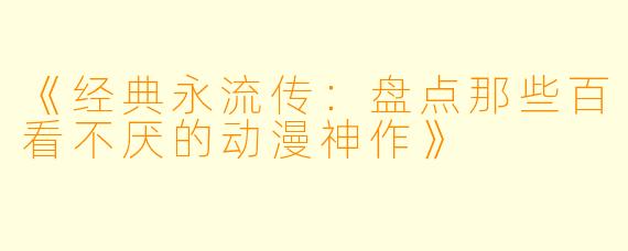 《经典永流传：盘点那些百看不厌的动漫神作》