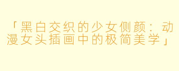 「黑白交织的少女侧颜：动漫女头插画中的极简美学」