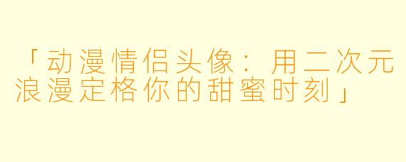「动漫情侣头像：用二次元浪漫定格你的甜蜜时刻」