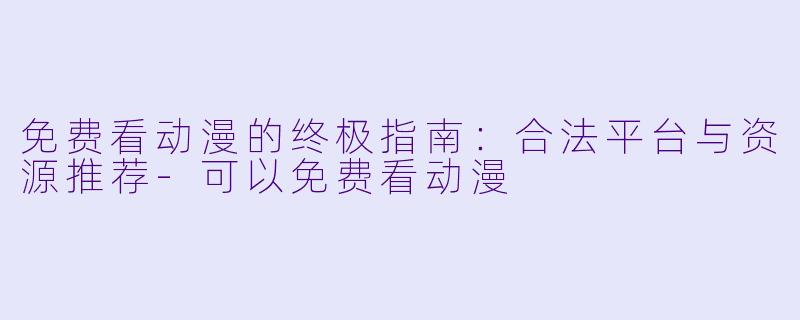 免费看动漫的终极指南：合法平台与资源推荐-可以免费看动漫