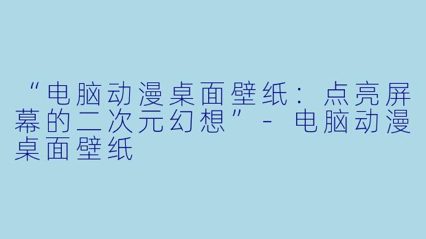 “电脑动漫桌面壁纸：点亮屏幕的二次元幻想”-电脑动漫桌面壁纸