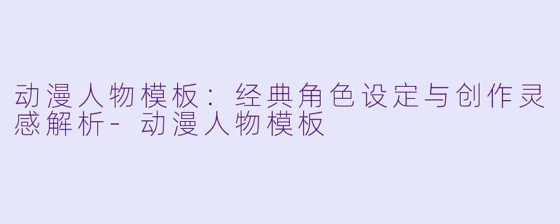 动漫人物模板：经典角色设定与创作灵感解析-动漫人物模板