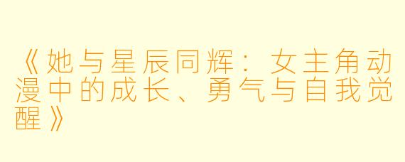 《她与星辰同辉：女主角动漫中的成长、勇气与自我觉醒》