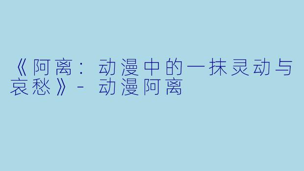 《阿离：动漫中的一抹灵动与哀愁》-动漫阿离