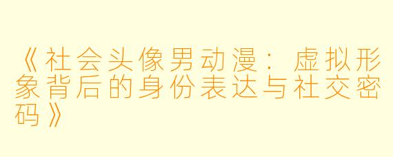 《社会头像男动漫：虚拟形象背后的身份表达与社交密码》