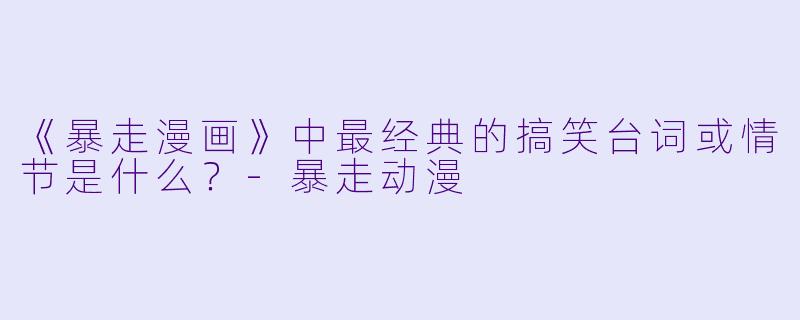 《暴走漫画》中最经典的搞笑台词或情节是什么？-暴走动漫