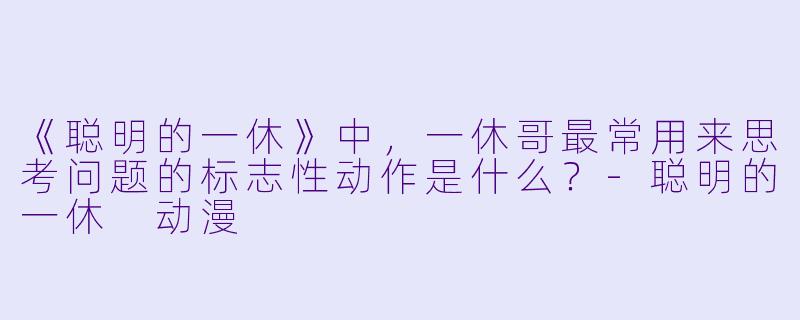 《聪明的一休》中，一休哥最常用来思考问题的标志性动作是什么？-聪明的一休 动漫