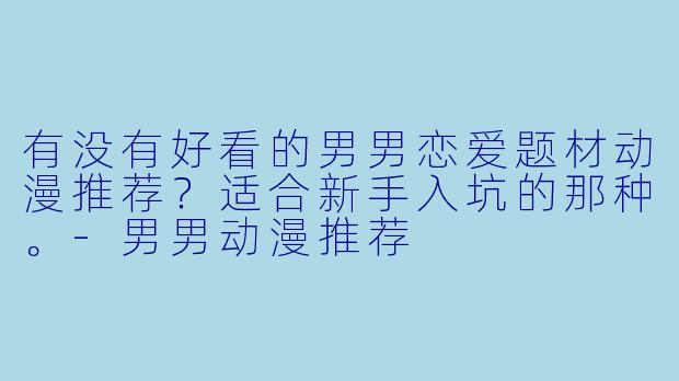 有没有好看的男男恋爱题材动漫推荐？适合新手入坑的那种。-男男动漫推荐