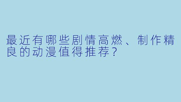 最近有哪些剧情高燃、制作精良的动漫值得推荐？