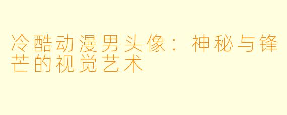 冷酷动漫男头像:神秘与锋芒的视觉艺术