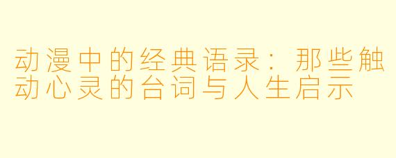 动漫中的经典语录：那些触动心灵的台词与人生启示