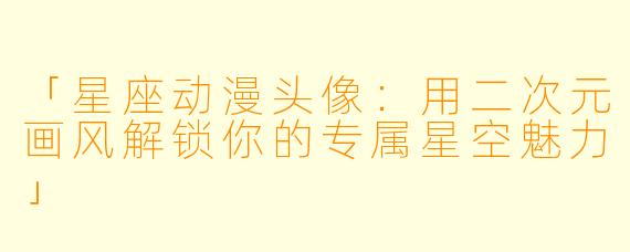 「星座动漫头像：用二次元画风解锁你的专属星空魅力」