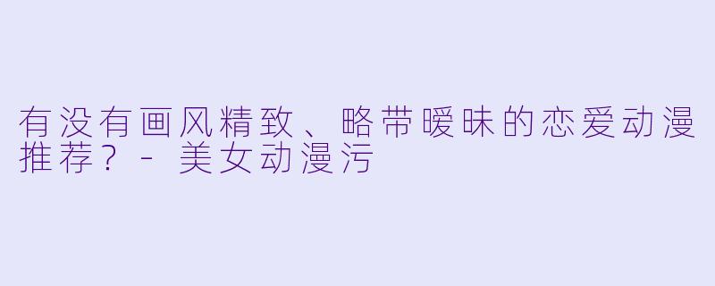 有没有画风精致、略带暧昧的恋爱动漫推荐？-美女动漫污