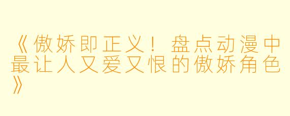 《傲娇即正义！盘点动漫中最让人又爱又恨的傲娇角色》
