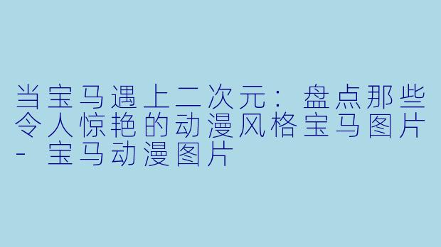 当宝马遇上二次元：盘点那些令人惊艳的动漫风格宝马图片-宝马动漫图片