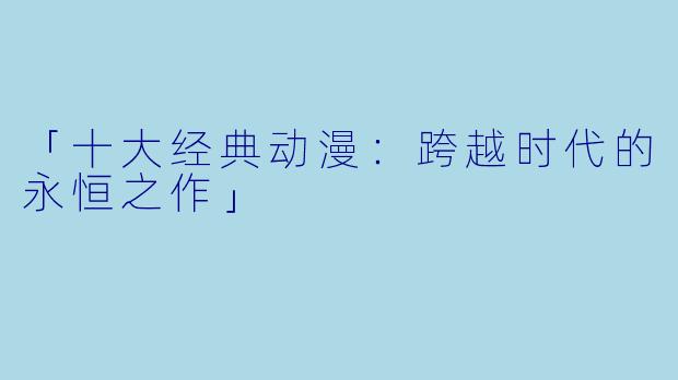 「十大经典动漫：跨越时代的永恒之作」