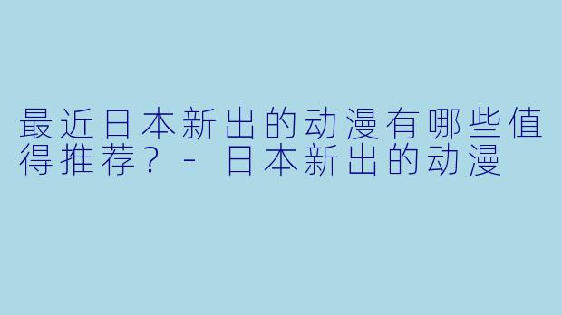 最近日本新出的动漫有哪些值得推荐？-日本新出的动漫