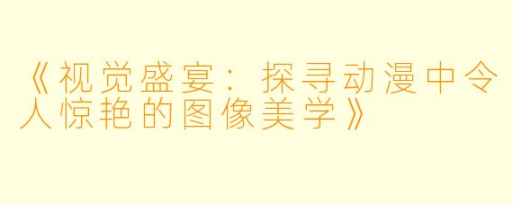 《视觉盛宴：探寻动漫中令人惊艳的图像美学》