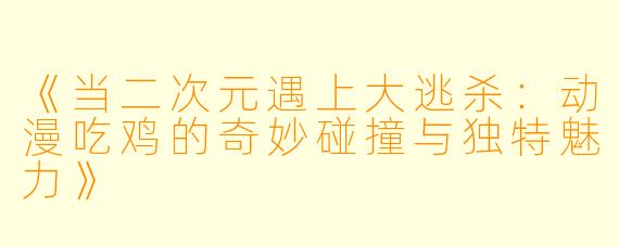 《当二次元遇上大逃杀：动漫吃鸡的奇妙碰撞与独特魅力》