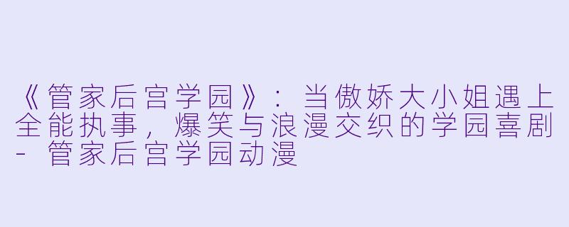 《管家后宫学园》：当傲娇大小姐遇上全能执事，爆笑与浪漫交织的学园喜剧-管家后宫学园动漫