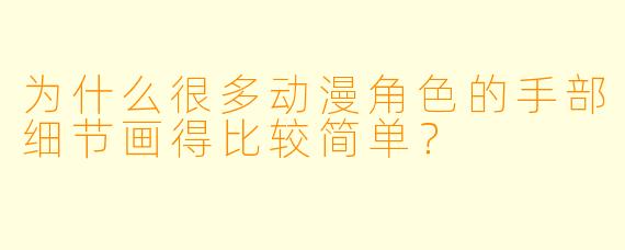 为什么很多动漫角色的手部细节画得比较简单?