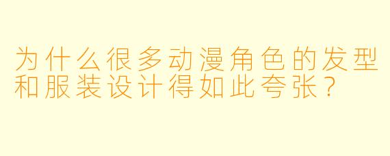 为什么很多动漫角色的发型和服装设计得如此夸张？