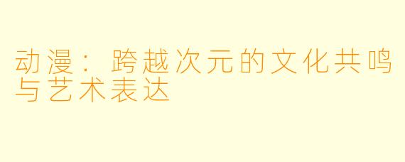 动漫：跨越次元的文化共鸣与艺术表达