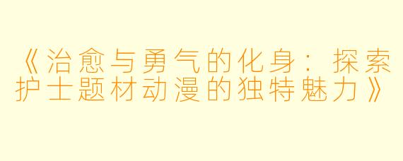 《治愈与勇气的化身：探索护士题材动漫的独特魅力》