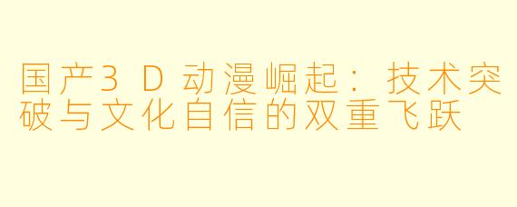 国产3D动漫崛起：技术突破与文化自信的双重飞跃