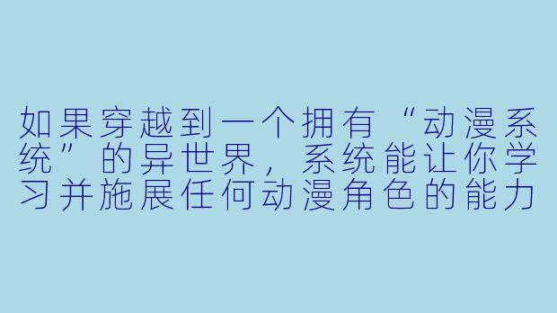 如果穿越到一个拥有“动漫系统”的异世界，系统能让你学习并施展任何动漫角色的能力，但每天只能切换一次，你会如何规划自己的成长路线？