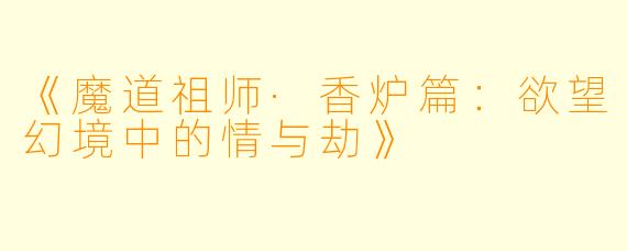 《魔道祖师·香炉篇：欲望幻境中的情与劫》