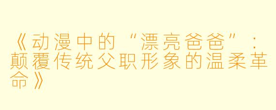《动漫中的“漂亮爸爸”：颠覆传统父职形象的温柔革命》