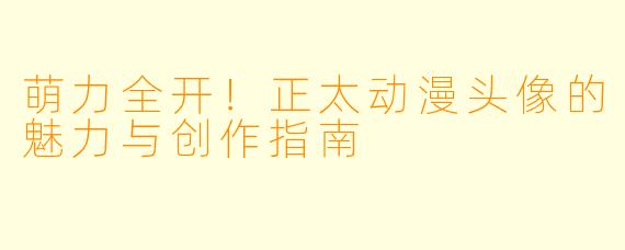 萌力全开！正太动漫头像的魅力与创作指南