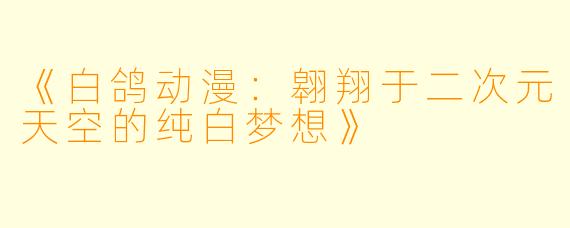 《白鸽动漫：翱翔于二次元天空的纯白梦想》