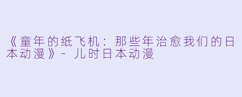 《童年的纸飞机：那些年治愈我们的日本动漫》-儿时日本动漫