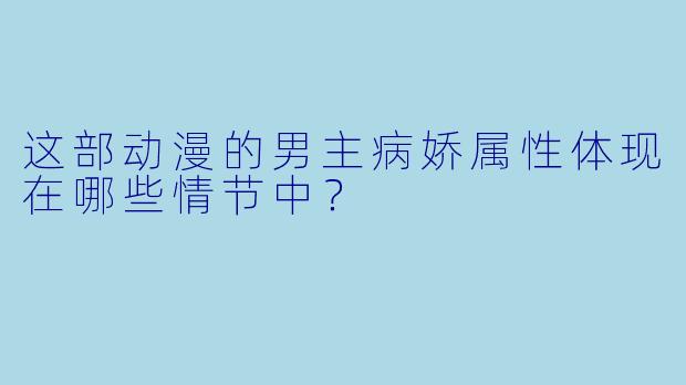 这部动漫的男主病娇属性体现在哪些情节中？
