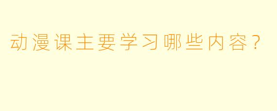 动漫课主要学习哪些内容？