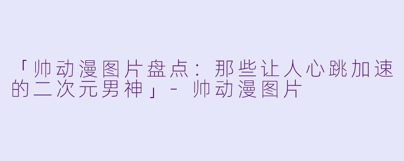 「帅动漫图片盘点：那些让人心跳加速的二次元男神」-帅动漫图片