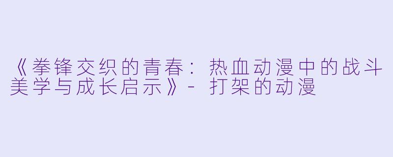 《拳锋交织的青春：热血动漫中的战斗美学与成长启示》-打架的动漫