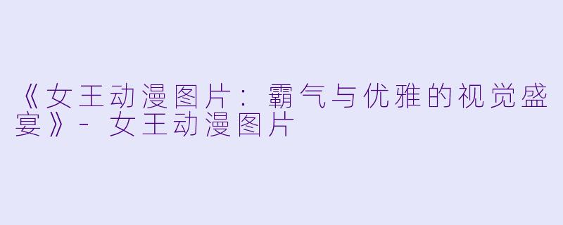 《女王动漫图片：霸气与优雅的视觉盛宴》-女王动漫图片