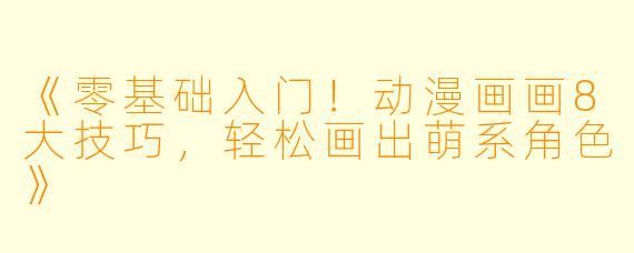 《零基础入门!动漫画画8大技巧,轻松画出萌系角色》
