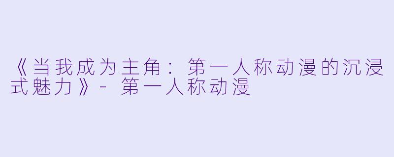 《当我成为主角：第一人称动漫的沉浸式魅力》-第一人称动漫
