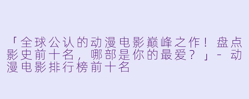 「全球公认的动漫电影巅峰之作！盘点影史前十名，哪部是你的最爱？」-动漫电影排行榜前十名