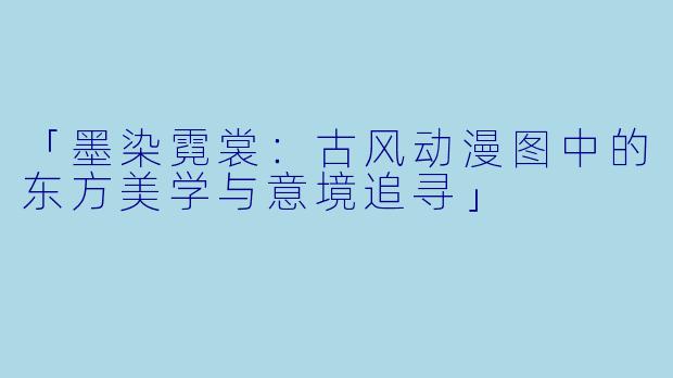 「墨染霓裳：古风动漫图中的东方美学与意境追寻」