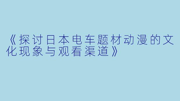 《探讨日本电车题材动漫的文化现象与观看渠道》